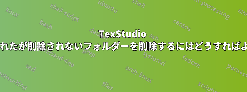 TexStudio によって作成されたが削除されないフォルダーを削除するにはどうすればよいでしょうか?