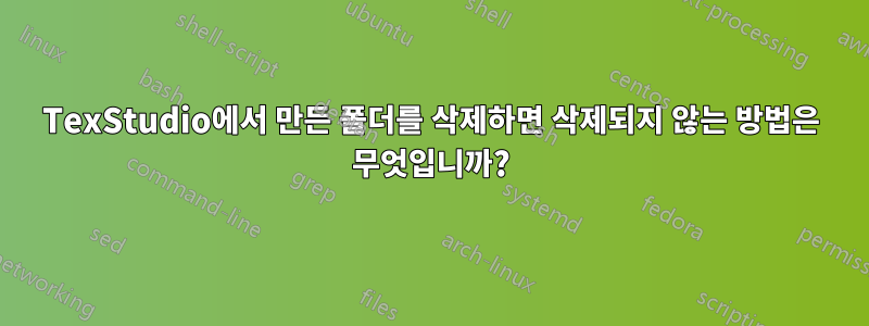 TexStudio에서 만든 폴더를 삭제하면 삭제되지 않는 방법은 무엇입니까?