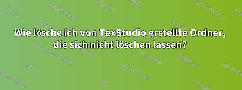 Wie lösche ich von TexStudio erstellte Ordner, die sich nicht löschen lassen?