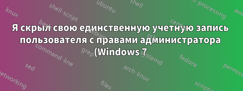 Я скрыл свою единственную учетную запись пользователя с правами администратора (Windows 7). Можно ли это как-то исправить?