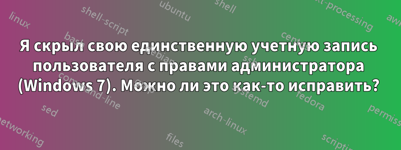 Я скрыл свою единственную учетную запись пользователя с правами администратора (Windows 7). Можно ли это как-то исправить?