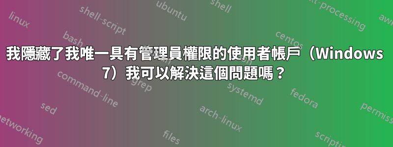 我隱藏了我唯一具有管理員權限的使用者帳戶（Windows 7）我可以解決這個問題嗎？