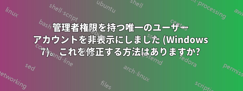 管理者権限を持つ唯一のユーザー アカウントを非表示にしました (Windows 7)。これを修正する方法はありますか?