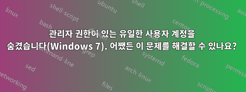 관리자 권한이 있는 유일한 사용자 계정을 숨겼습니다(Windows 7). 어쨌든 이 문제를 해결할 수 있나요?