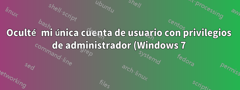 Oculté mi única cuenta de usuario con privilegios de administrador (Windows 7). ¿Hay alguna forma de solucionar este problema?