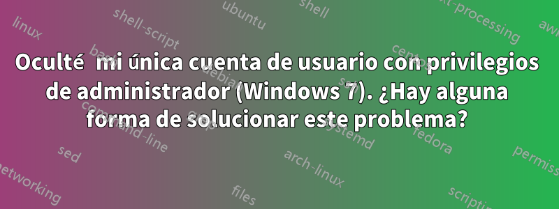 Oculté mi única cuenta de usuario con privilegios de administrador (Windows 7). ¿Hay alguna forma de solucionar este problema?