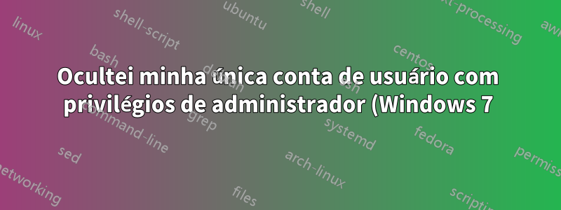 Ocultei minha única conta de usuário com privilégios de administrador (Windows 7). Existe alguma maneira de corrigir isso?