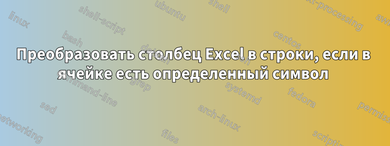 Преобразовать столбец Excel в строки, если в ячейке есть определенный символ