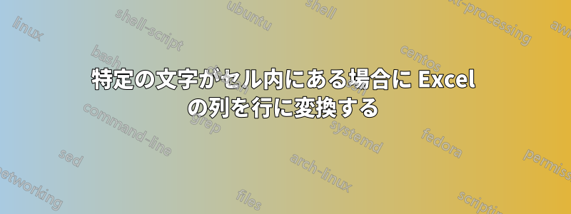 特定の文字がセル内にある場合に Excel の列を行に変換する