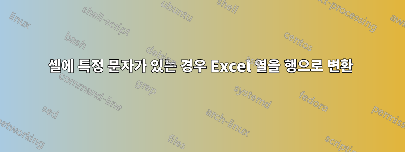 셀에 특정 문자가 있는 경우 Excel 열을 행으로 변환