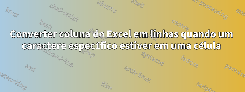 Converter coluna do Excel em linhas quando um caractere específico estiver em uma célula