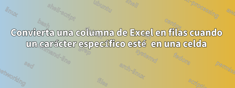 Convierta una columna de Excel en filas cuando un carácter específico esté en una celda