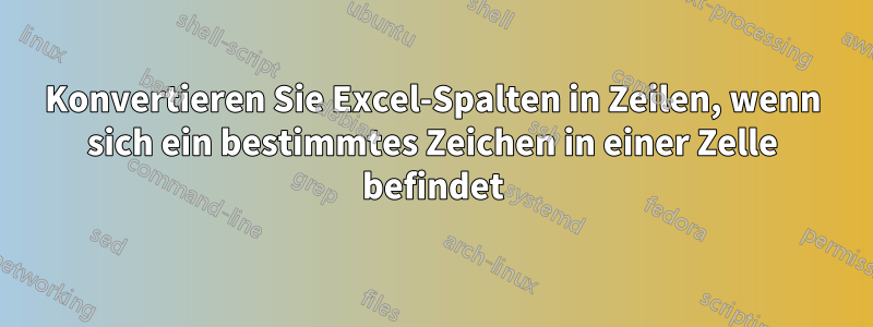 Konvertieren Sie Excel-Spalten in Zeilen, wenn sich ein bestimmtes Zeichen in einer Zelle befindet