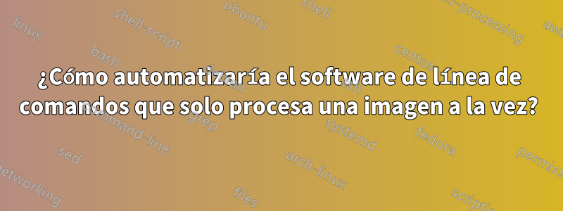 ¿Cómo automatizaría el software de línea de comandos que solo procesa una imagen a la vez?