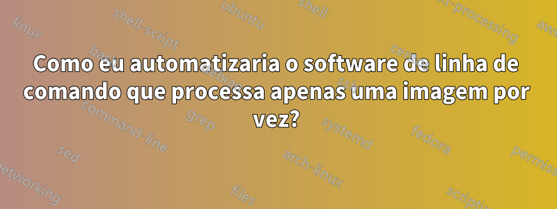 Como eu automatizaria o software de linha de comando que processa apenas uma imagem por vez?