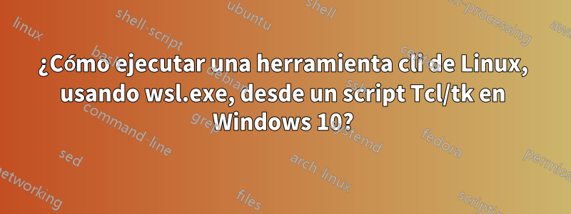 ¿Cómo ejecutar una herramienta cli de Linux, usando wsl.exe, desde un script Tcl/tk en Windows 10?