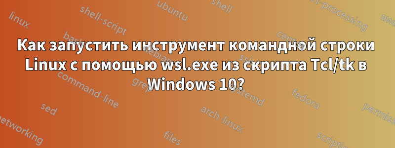 Как запустить инструмент командной строки Linux с помощью wsl.exe из скрипта Tcl/tk в Windows 10?