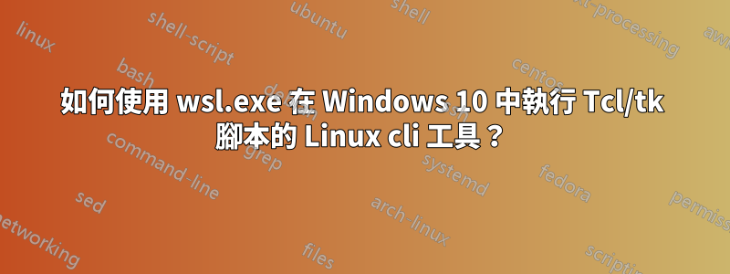 如何使用 wsl.exe 在 Windows 10 中執行 Tcl/tk 腳本的 Linux cli 工具？