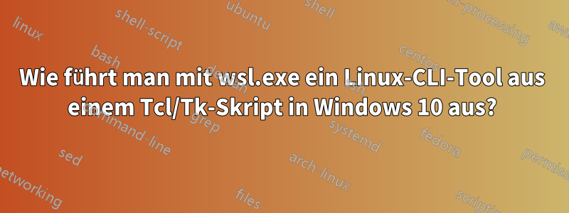 Wie führt man mit wsl.exe ein Linux-CLI-Tool aus einem Tcl/Tk-Skript in Windows 10 aus?