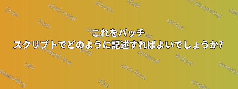 これをバッチ スクリプトでどのように記述すればよいでしょうか?