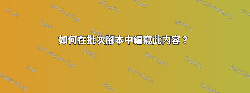 如何在批次腳本中編寫此內容？