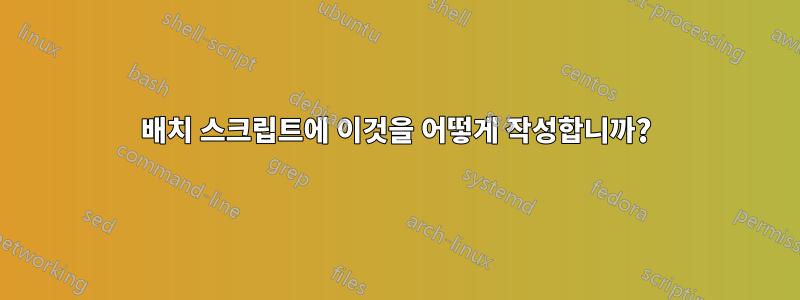 배치 스크립트에 이것을 어떻게 작성합니까?