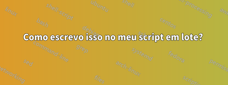 Como escrevo isso no meu script em lote?