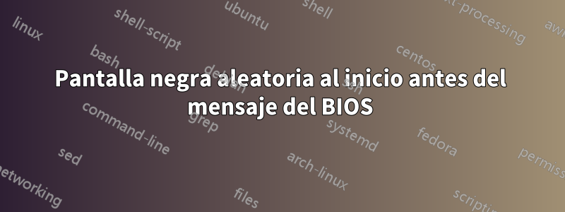 Pantalla negra aleatoria al inicio antes del mensaje del BIOS