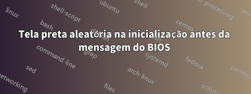 Tela preta aleatória na inicialização antes da mensagem do BIOS