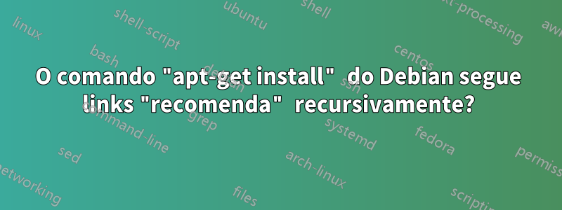 O comando "apt-get install" do Debian segue links "recomenda" recursivamente?