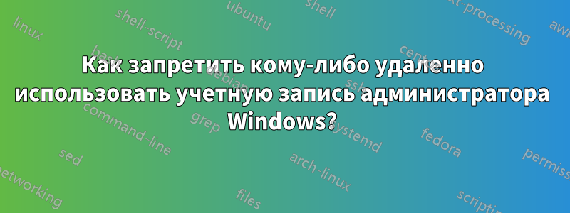 Как запретить кому-либо удаленно использовать учетную запись администратора Windows?