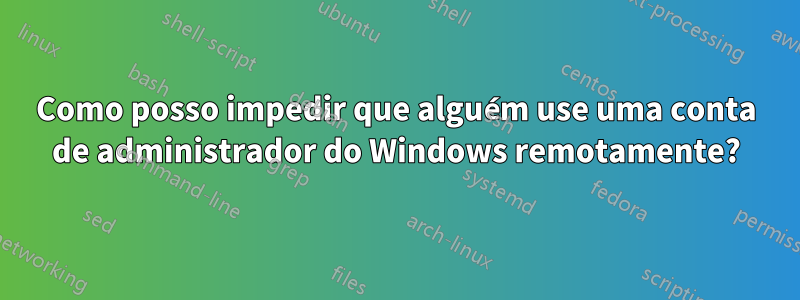 Como posso impedir que alguém use uma conta de administrador do Windows remotamente?