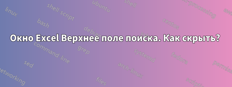 Окно Excel Верхнее поле поиска. Как скрыть?