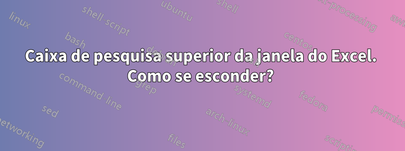 Caixa de pesquisa superior da janela do Excel. Como se esconder?