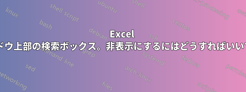 Excel ウィンドウ上部の検索ボックス。非表示にするにはどうすればいいですか?