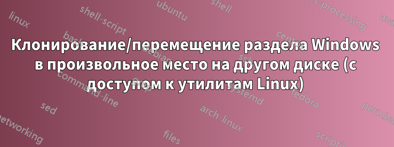 Клонирование/перемещение раздела Windows в произвольное место на другом диске (с доступом к утилитам Linux)