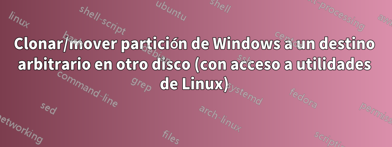 Clonar/mover partición de Windows a un destino arbitrario en otro disco (con acceso a utilidades de Linux)