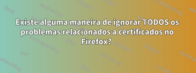 Existe alguma maneira de ignorar TODOS os problemas relacionados a certificados no Firefox? 