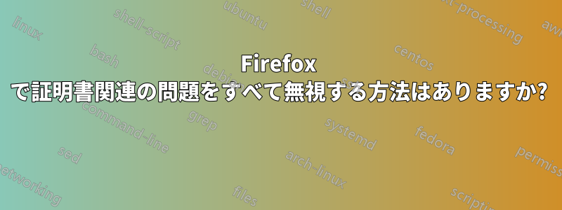 Firefox で証明書関連の問題をすべて無視する方法はありますか? 