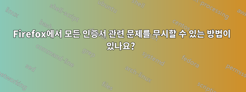 Firefox에서 모든 인증서 관련 문제를 무시할 수 있는 방법이 있나요? 