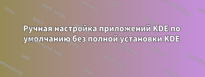 Ручная настройка приложений KDE по умолчанию без полной установки KDE