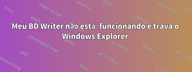 Meu BD Writer não está funcionando e trava o Windows Explorer