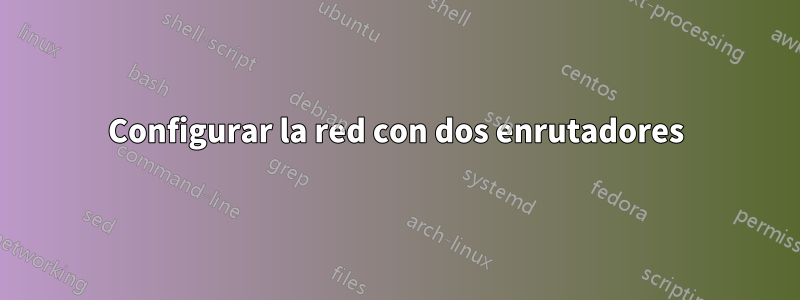 Configurar la red con dos enrutadores