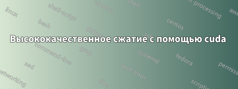 Высококачественное сжатие с помощью cuda