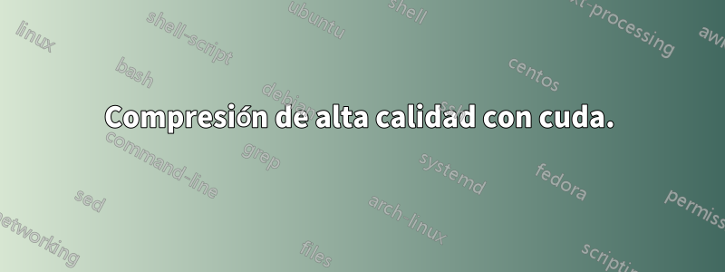 Compresión de alta calidad con cuda.