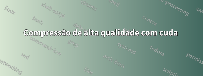 Compressão de alta qualidade com cuda