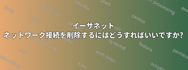 イーサネット ネットワーク接続を削除するにはどうすればいいですか?