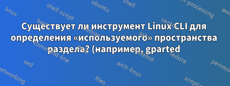 Существует ли инструмент Linux CLI для определения «используемого» пространства раздела? (например, gparted)