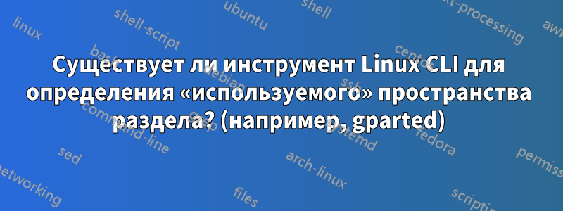 Существует ли инструмент Linux CLI для определения «используемого» пространства раздела? (например, gparted)