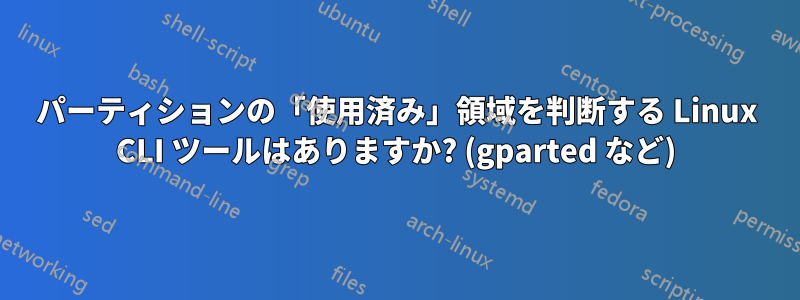 パーティションの「使用済み」領域を判断する Linux CLI ツールはありますか? (gparted など)